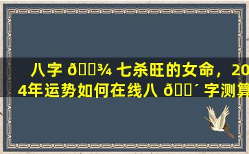 八字 🌾 七杀旺的女命，2024年运势如何在线八 🌴 字测算为你解惑